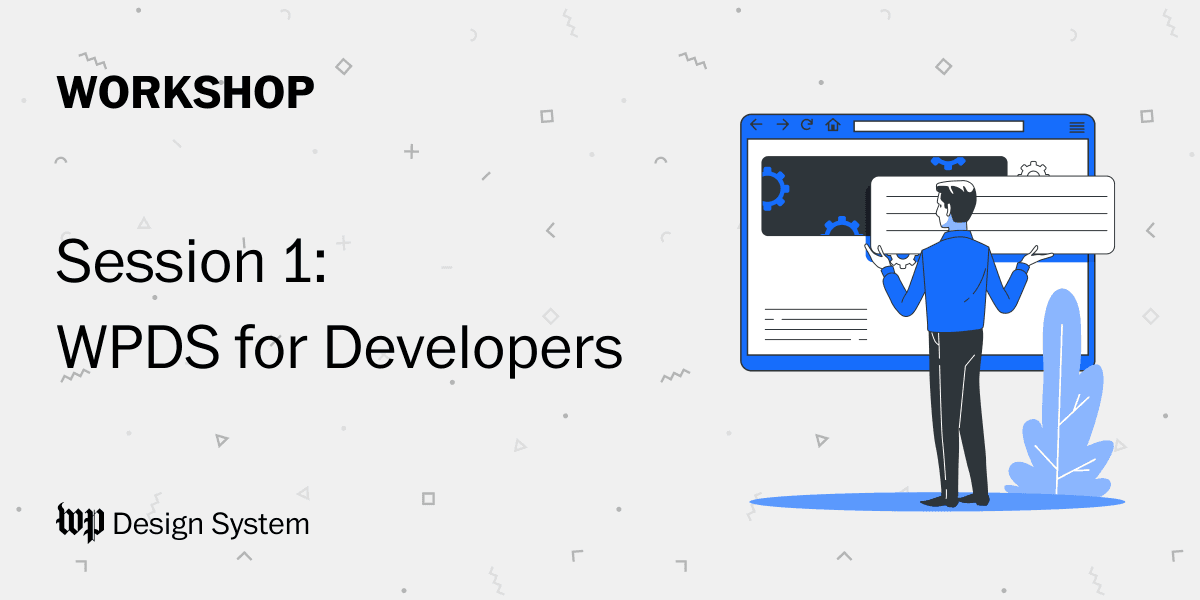 To the right of the image, a man stands holding a text box with both hands. In front of him a large website floats in front of him. He appears to be inserting the text box into the upper left of the website. On the upper left of the image, the word 'WORKSHOP' appears in large bold letters. The words below this say 'Session 1 - WPDS for Developers'. 'WP Design System' appears on the lower left.